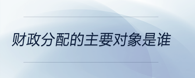 財(cái)政分配的主要對象是誰