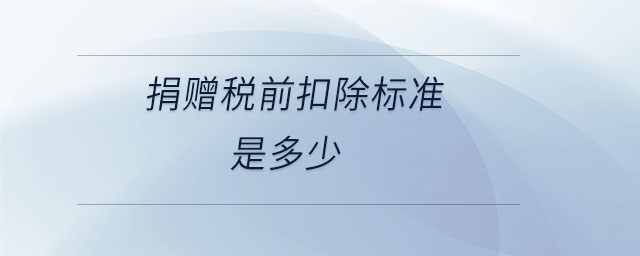 捐贈(zèng)稅前扣除標(biāo)準(zhǔn)是多少