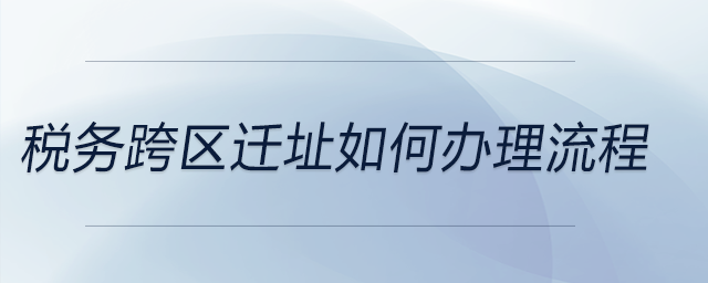 稅務跨區(qū)遷址如何辦理流程