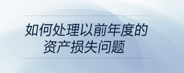 如何處理以前年度的資產(chǎn)損失問題