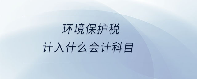 環(huán)境保護(hù)稅計(jì)入什么會(huì)計(jì)科目