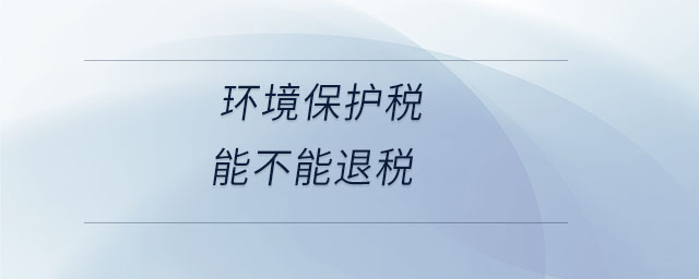 環(huán)境保護稅能不能退稅