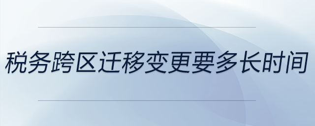 稅務跨區(qū)遷移變更要多長時間