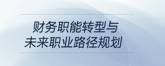 財務職能轉(zhuǎn)型與未來職業(yè)路徑規(guī)劃