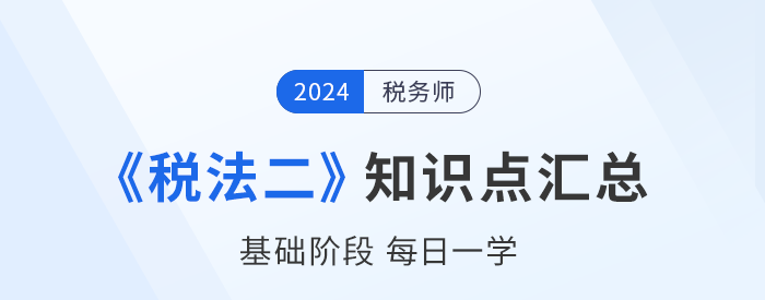 2024年稅務(wù)師《稅法二》基礎(chǔ)知識(shí)點(diǎn)匯總，速來(lái)打卡！