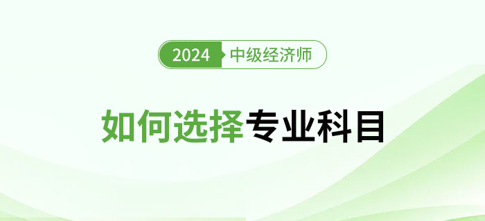 2024年中級經(jīng)濟(jì)師專業(yè)選擇指南：如何選擇專業(yè)？
