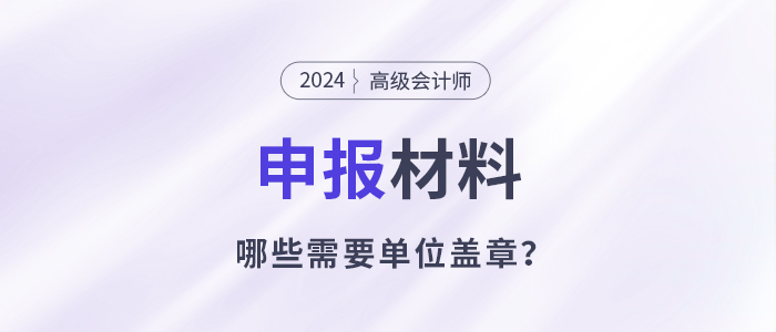 申報(bào)高級會(huì)計(jì)師哪些材料需要單位蓋章？