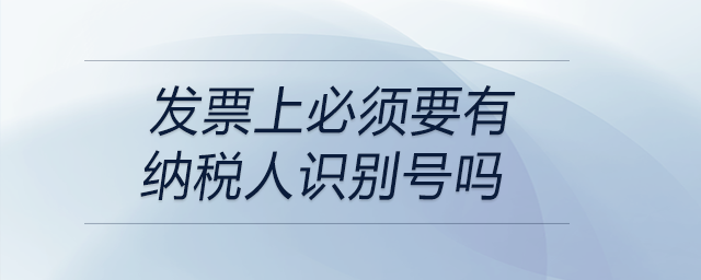 發(fā)票上必須要有納稅人識別號嗎