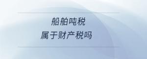 船舶噸稅屬于財產(chǎn)稅嗎