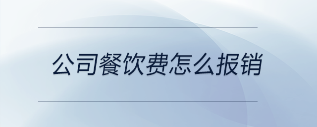 公司餐飲費(fèi)怎么報(bào)銷(xiāo)