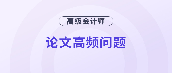 速覽！高級(jí)會(huì)計(jì)師評(píng)審論文高頻問題解答！