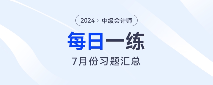 2024年中級(jí)會(huì)計(jì)職稱7月份每日一練匯總