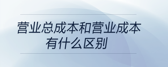 營業(yè)總成本和營業(yè)成本有什么區(qū)別