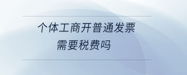個(gè)體工商開普通發(fā)票需要稅費(fèi)嗎