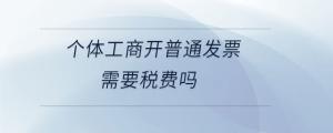 個(gè)體工商開(kāi)普通發(fā)票需要稅費(fèi)嗎
