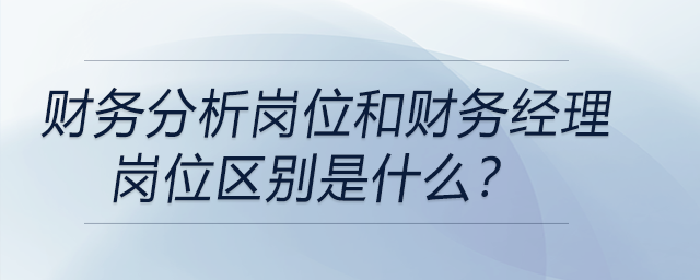 財(cái)務(wù)分析崗位和財(cái)務(wù)經(jīng)理崗位區(qū)別是什么？