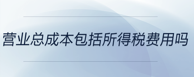 營業(yè)總成本包括所得稅費用嗎