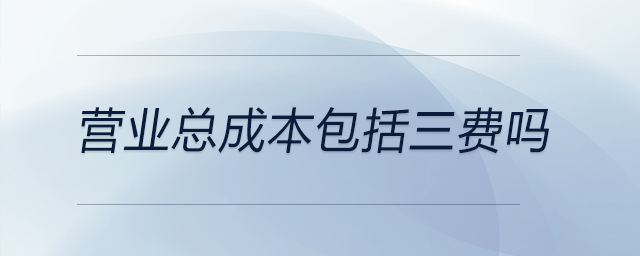 營業(yè)總成本包括三費嗎