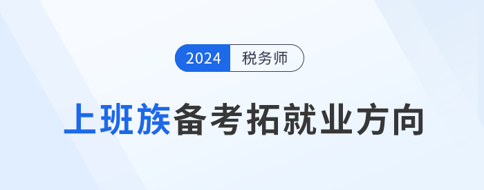 上班族備考稅務(wù)師，明確目標(biāo)拓展就業(yè)方向！
