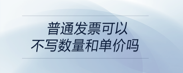 普通發(fā)票可以不寫數量和單價嗎