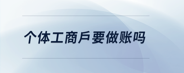 個(gè)體工商戶要做賬嗎