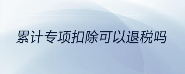 累計(jì)專項(xiàng)扣除可以退稅嗎