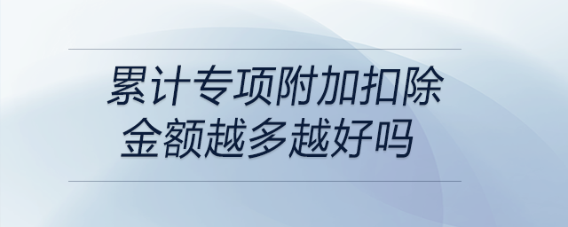 累計專項附加扣除金額越多越好嗎