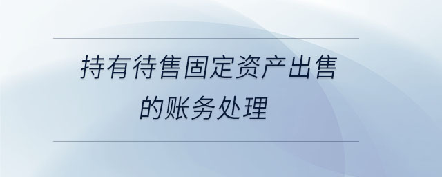 持有待售固定資產(chǎn)出售的賬務(wù)處理