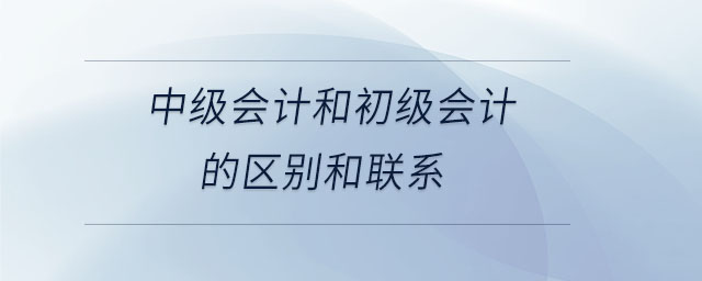 中級(jí)會(huì)計(jì)和初級(jí)會(huì)計(jì)的區(qū)別和聯(lián)系