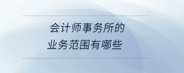 會計師事務所的業(yè)務范圍有哪些