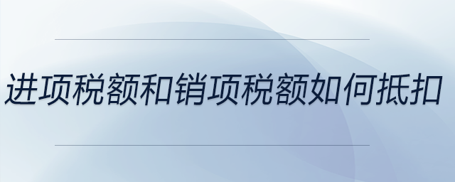 進(jìn)項(xiàng)稅額和銷項(xiàng)稅額如何抵扣