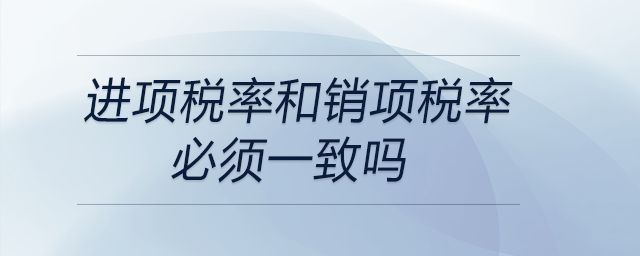 進(jìn)項(xiàng)稅率和銷項(xiàng)稅率必須一致嗎