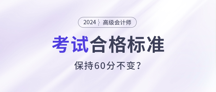 關(guān)注！2024年高級(jí)會(huì)計(jì)師考試合格標(biāo)準(zhǔn)還是保持60分不變？