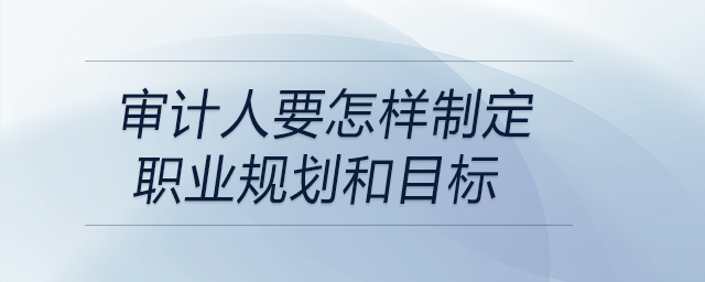 審計人要怎樣制定職業(yè)規(guī)劃和目標(biāo)