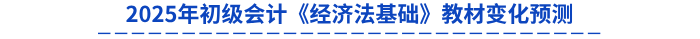 2025年初級會計《經(jīng)濟法基礎(chǔ)》教材變化預(yù)測