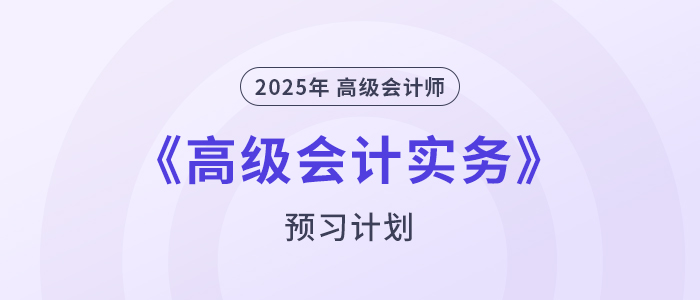 提前學(xué)！2025年高級(jí)會(huì)計(jì)師《高級(jí)會(huì)計(jì)實(shí)務(wù)》預(yù)習(xí)計(jì)劃