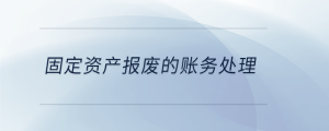  固定資產(chǎn)報(bào)廢的賬務(wù)處理