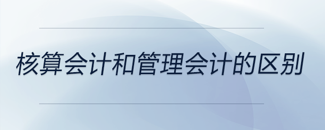 核算會(huì)計(jì)和管理會(huì)計(jì)的區(qū)別