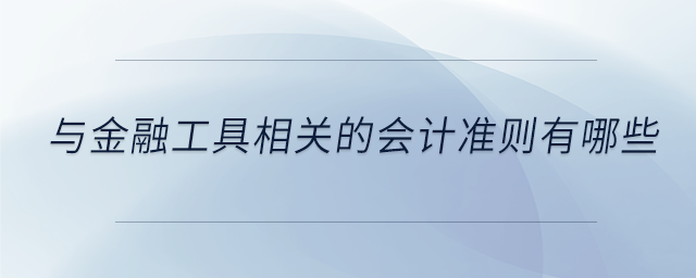 與金融工具相關(guān)的會(huì)計(jì)準(zhǔn)則有哪些