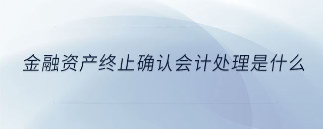 金融資產(chǎn)終止確認會計處理是什么