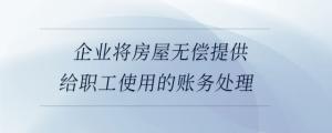 企業(yè)將房屋無(wú)償提供給職工使用的賬務(wù)處理