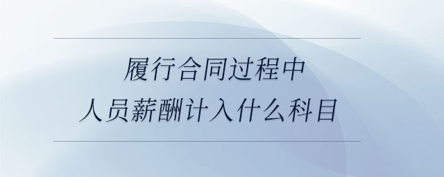 履行合同過程中人員薪酬計(jì)入什么科目