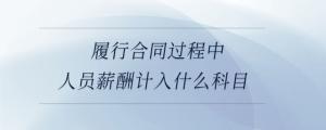 履行合同過(guò)程中人員薪酬計(jì)入什么科目