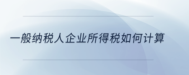 一般納稅人企業(yè)所得稅如何計(jì)算