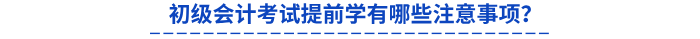 初級(jí)會(huì)計(jì)考試提前學(xué)有哪些注意事項(xiàng)？