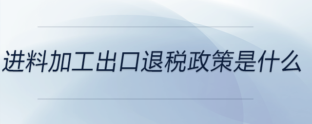 進料加工出口退稅政策是什么
