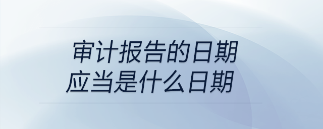 審計報告的日期應(yīng)當是什么日期
