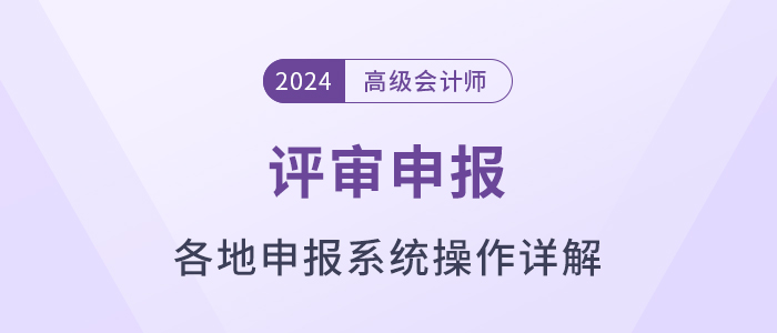 匯總！各地2024年高級會計師評審申報系統(tǒng)操作方法解讀