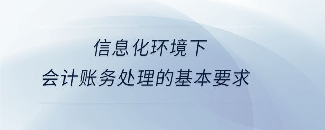 信息化環(huán)境下會計賬務(wù)處理的基本要求