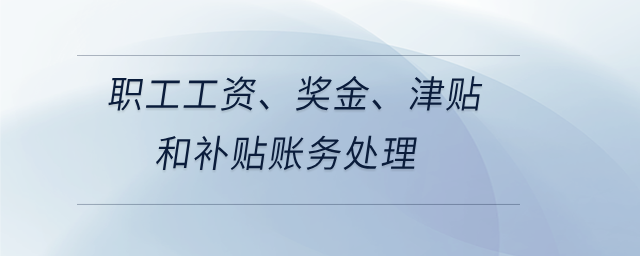職工工資、獎(jiǎng)金、津貼和補(bǔ)貼賬務(wù)處理